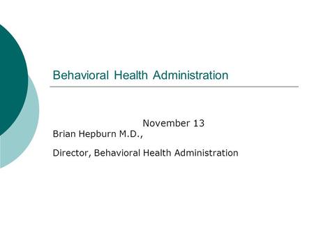 Behavioral Health Administration November 13 Brian Hepburn M.D., Director, Behavioral Health Administration.