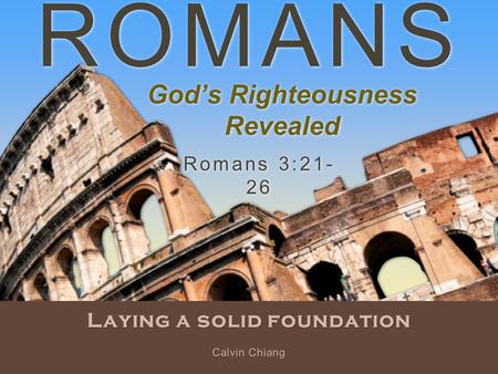 ROMANS Laying a solid foundation Romans 3:21- 26 Calvin Chiang God’s Righteousness Revealed.