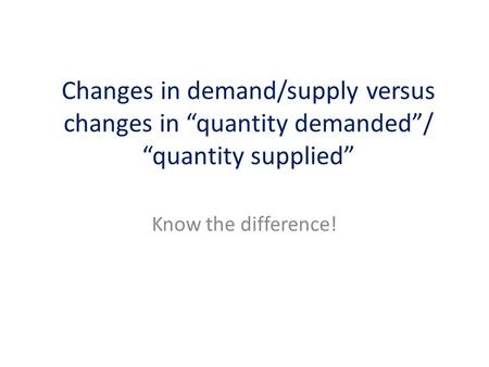 Know the difference! Changes in demand/supply versus changes in “quantity demanded”/ “quantity supplied”