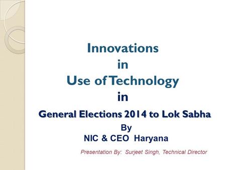General Elections 2014 to Lok Sabha Innovations in Use of Technology in General Elections 2014 to Lok Sabha By NIC & CEO Haryana Presentation By: Surjeet.