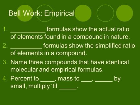Bell Work: Empirical 1.__________ formulas show the actual ratio of elements found in a compound in nature. 2._________ formulas show the simplified ratio.