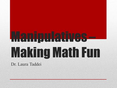 Manipulatives – Making Math Fun Dr. Laura Taddei.
