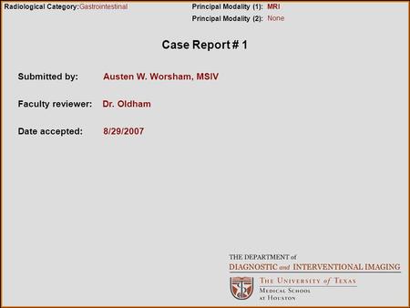 Case Report # 1 Submitted by:Austen W. Worsham, MSIV Faculty reviewer: Dr. Oldham Date accepted: 8/29/2007 Radiological Category:Principal Modality (1):
