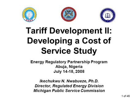 1 of 46 Tariff Development II: Developing a Cost of Service Study Energy Regulatory Partnership Program Abuja, Nigeria July 14-18, 2008 Ikechukwu N. Nwabueze,