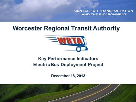 Worcester Regional Transit Authority Key Performance Indicators Electric Bus Deployment Project December 18, 2013.