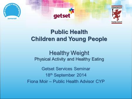 Public Health Children and Young People Healthy Weight Physical Activity and Healthy Eating Getset Services Seminar 18 th September 2014 Fiona Moir – Public.