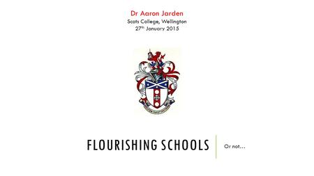Dr Aaron Jarden Scots College, Wellington 27 th January 2015 FLOURISHING SCHOOLS Or not…