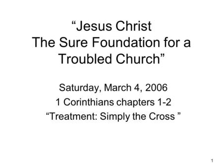 1 “Jesus Christ The Sure Foundation for a Troubled Church” Saturday, March 4, 2006 1 Corinthians chapters 1-2 “Treatment: Simply the Cross ”
