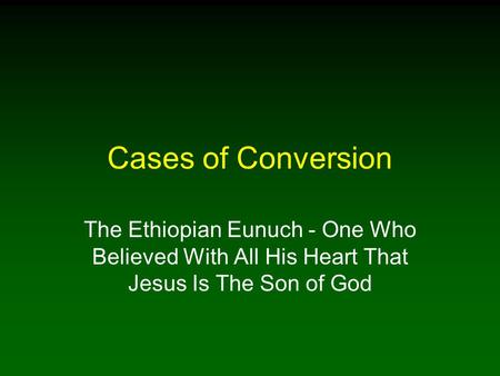Cases of Conversion The Ethiopian Eunuch - One Who Believed With All His Heart That Jesus Is The Son of God.