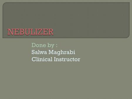 Done by : Salwa Maghrabi Clinical Instructor.  Definition of nebulizer.  Purposes.  Equipments.  The Procedure.