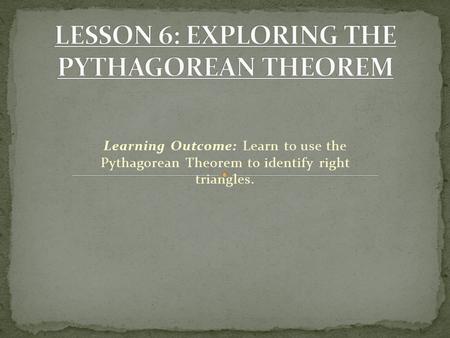 Learning Outcome: Learn to use the Pythagorean Theorem to identify right triangles.