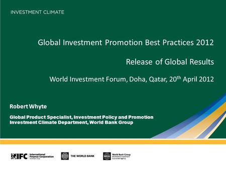 Global Investment Promotion Best Practices 2012 Release of Global Results World Investment Forum, Doha, Qatar, 20 th April 2012 Robert Whyte Global Product.