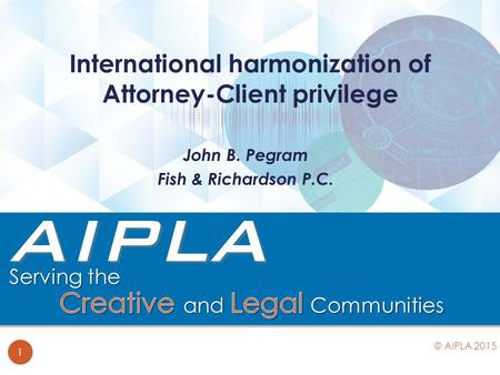 John B. Pegram Fish & Richardson P.C. International harmonization of Attorney-Client privilege 1 © AIPLA 2015.