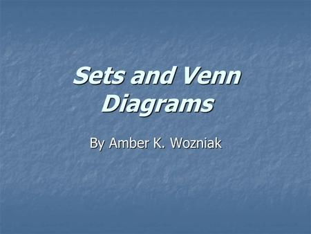 Sets and Venn Diagrams By Amber K. Wozniak.