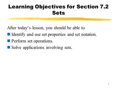 1 Learning Objectives for Section 7.2 Sets After today’s lesson, you should be able to Identify and use set properties and set notation. Perform set operations.