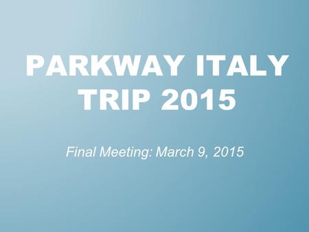 PARKWAY ITALY TRIP 2015 Final Meeting: March 9, 2015.