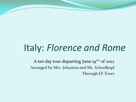 A ten day tour departing June 19** of 2012 Arranged by Mrs. Johnston and Ms. Schoelkopf Through EF Tours.