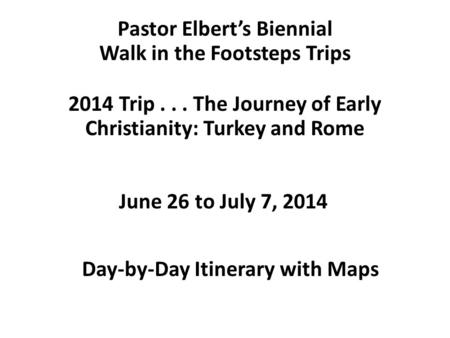 Pastor Elbert’s Biennial Walk in the Footsteps Trips 2014 Trip... The Journey of Early Christianity: Turkey and Rome Day-by-Day Itinerary with Maps June.