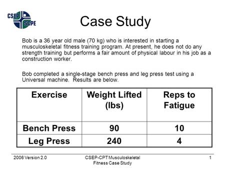 2006 Version 2.0CSEP-CPT Musculoskeletal Fitness Case Study 1 Case Study Bob is a 36 year old male (70 kg) who is interested in starting a musculoskeletal.
