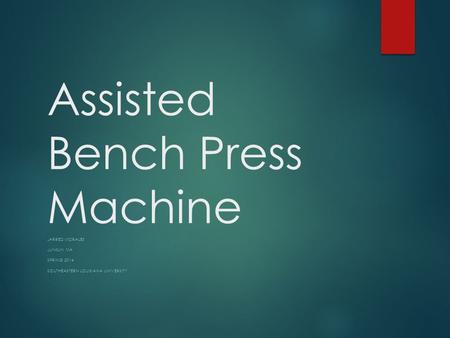 Assisted Bench Press Machine JARRED MORALES JUNKUN MA SPRING 2014 SOUTHEASTERN LOUISIANA UNIVERSITY.