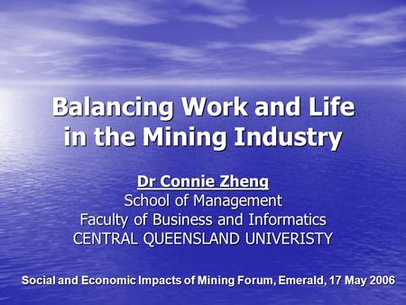 Social and Economic Impacts of Mining Forum, Emerald, 17 May 2006 Balancing Work and Life in the Mining Industry Dr Connie Zheng School of Management Faculty.