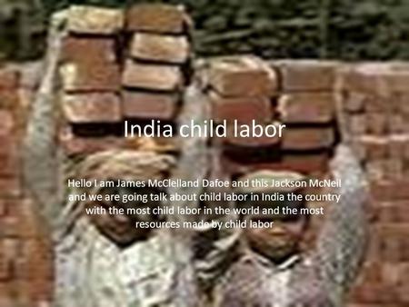 India child labor Hello I am James McClelland Dafoe and this Jackson McNeil and we are going talk about child labor in India the country with the most.