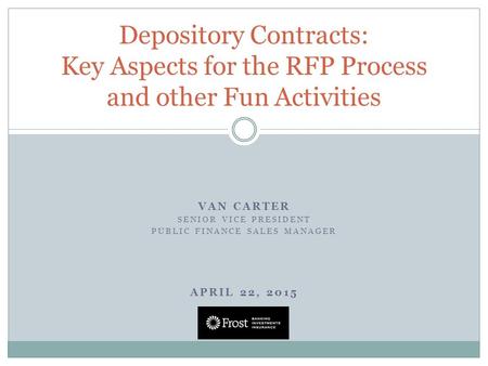 VAN CARTER SENIOR VICE PRESIDENT PUBLIC FINANCE SALES MANAGER APRIL 22, 2015 Depository Contracts: Key Aspects for the RFP Process and other Fun Activities.