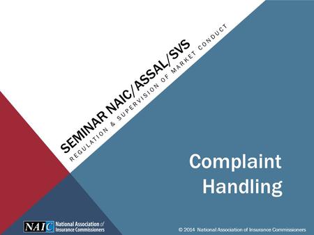 SEMINAR NAIC/ASSAL/SVS REGULATION & SUPERVISION OF MARKET CONDUCT © 2014 National Association of Insurance Commissioners Complaint Handling.