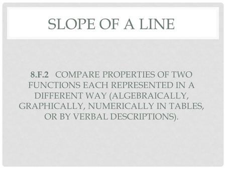 Slope of a line 8.F.2 COMPARE properties of two functions each REPRESENTED in a different way (algebraically, graphically, numerically in tables, or.