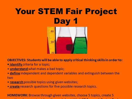 Your STEM Fair Project Day 1 OBJECTIVES: Students will be able to apply critical thinking skills in order to: identify criteria for a topic; understand.