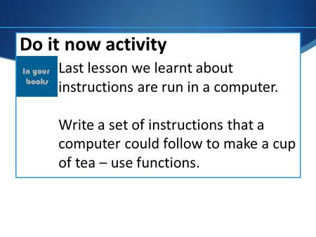 Do it now activity Last lesson we learnt about instructions are run in a computer. Write a set of instructions that a computer could follow to make a cup.