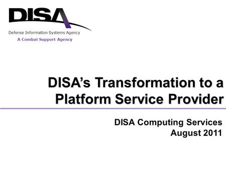DISA’s Transformation to a Platform Service Provider A Combat Support Agency Defense Information Systems Agency DISA Computing Services August 2011.