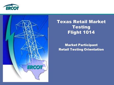 Texas Retail Market Testing Flight 1014 Market Participant Retail Testing Orientation.