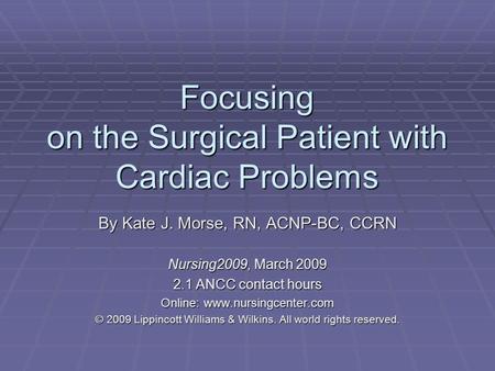 Focusing on the Surgical Patient with Cardiac Problems By Kate J. Morse, RN, ACNP-BC, CCRN Nursing2009, March 2009 2.1 ANCC contact hours Online: www.nursingcenter.com.