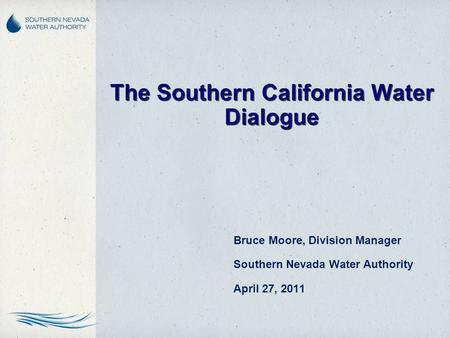 The Southern California Water Dialogue Bruce Moore, Division Manager Southern Nevada Water Authority April 27, 2011.