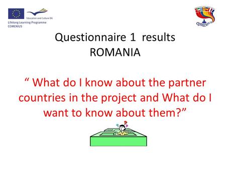 Questionnaire 1 results ROMANIA “ What do I know about the partner countries in the project and What do I want to know about them?”