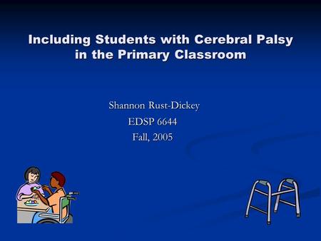 Including Students with Cerebral Palsy in the Primary Classroom Shannon Rust-Dickey Shannon Rust-Dickey EDSP 6644 Fall, 2005.