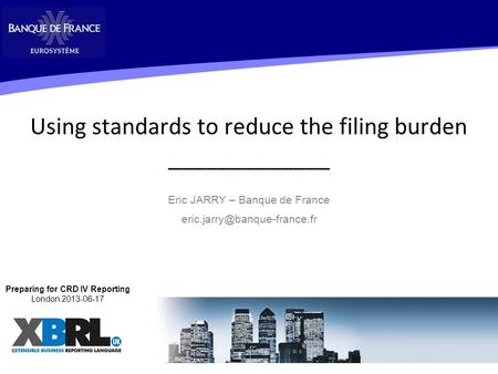 Using standards to reduce the filing burden _____________ Eric JARRY – Banque de France 1 Preparing for CRD IV Reporting London.