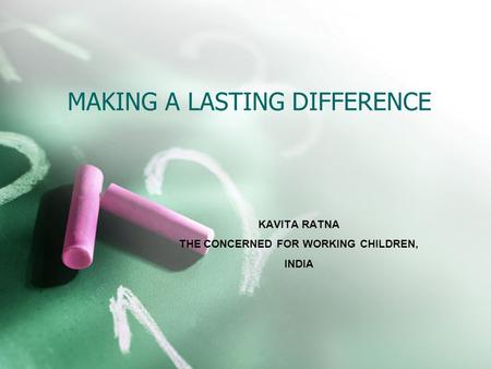 MAKING A LASTING DIFFERENCE KAVITA RATNA THE CONCERNED FOR WORKING CHILDREN, INDIA.