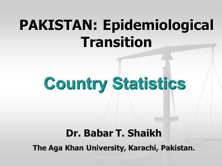 Country Statistics PAKISTAN: Epidemiological Transition Dr. Babar T. Shaikh The Aga Khan University, Karachi, Pakistan.