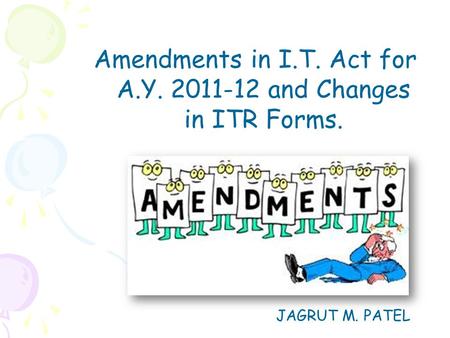 Amendments in I.T. Act for A.Y. 2011-12 and Changes in ITR Forms. JAGRUT M. PATEL.