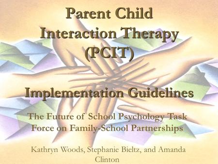 Parent Child Interaction Therapy (PCIT) Implementation Guidelines The Future of School Psychology Task Force on Family-School Partnerships Kathryn Woods,