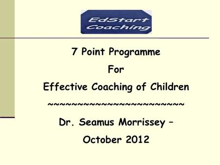 7 Point Programme For Effective Coaching of Children ~~~~~~~~~~~~~~~~~~~~~~~ Dr. Seamus Morrissey – October 2012.