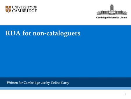 Cambridge University Library RDA for non-cataloguers Cambridge University Library Written for Cambridge use by Celine Carty 1.