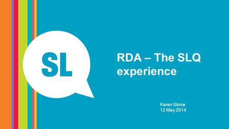 RDA – The SLQ experience Karen Stone 12 May 2014.