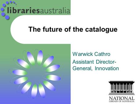 The future of the catalogue Warwick Cathro Assistant Director- General, Innovation.