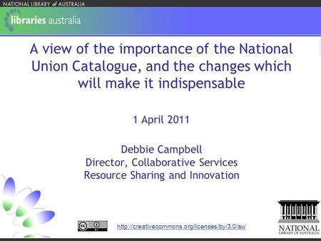 A view of the importance of the National Union Catalogue, and the changes which will make it indispensable 1 April 2011 Debbie Campbell Director, Collaborative.