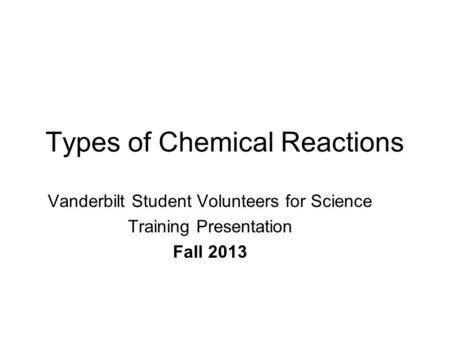 Types of Chemical Reactions Vanderbilt Student Volunteers for Science Training Presentation Fall 2013.