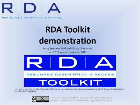 RDA Toolkit demonstration Jenny Stephens, National Library of Australia July 2010, revised November 2012 This work is licensed under the Creative Commons.