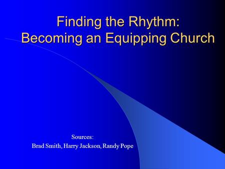 Finding the Rhythm: Becoming an Equipping Church Sources: Brad Smith, Harry Jackson, Randy Pope.
